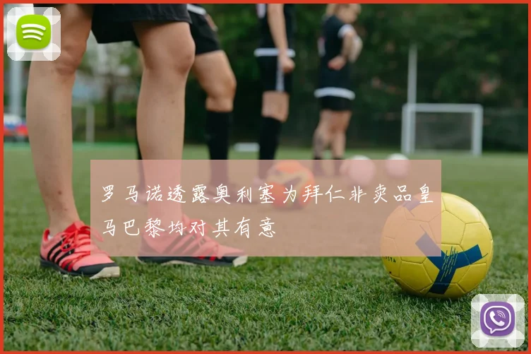 罗马诺透露奥利塞为拜仁非卖品皇马巴黎均对其有意