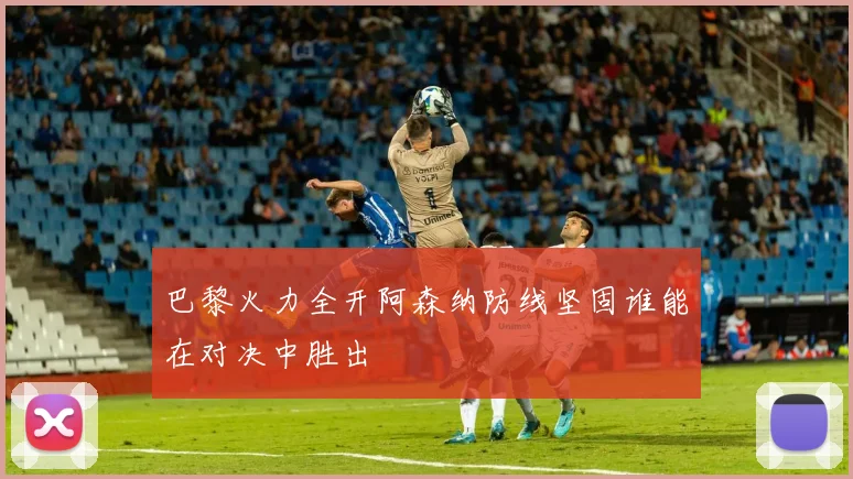 巴黎火力全开阿森纳防线坚固谁能在对决中胜出