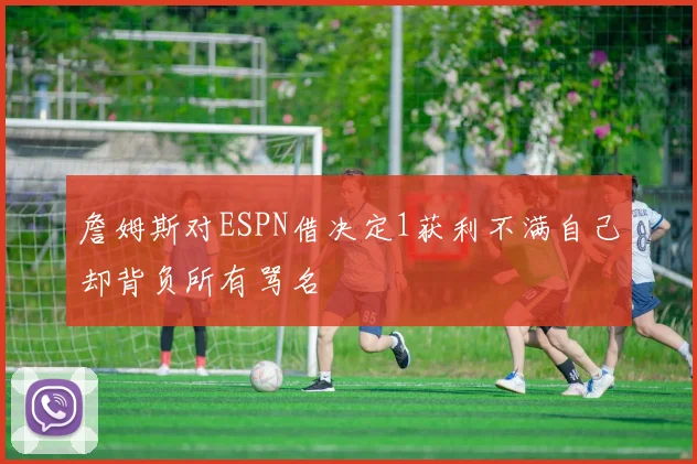 詹姆斯对ESPN借决定1获利不满自己却背负所有骂名