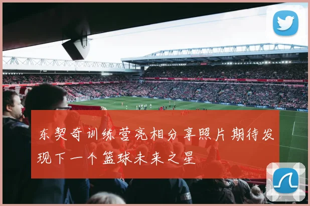 东契奇训练营亮相分享照片期待发现下一个篮球未来之星