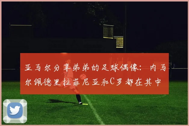亚马尔分享弟弟的足球偶像：内马尔佩德里拉菲尼亚和C罗都在其中