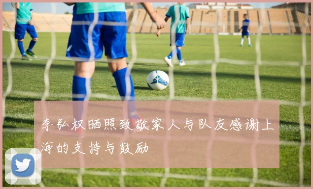 李弘权晒照致敬家人与队友感谢上海的支持与鼓励