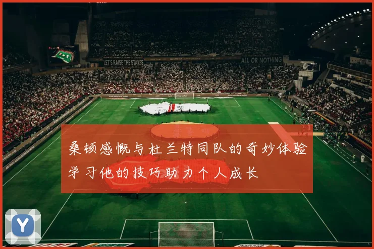 桑顿感慨与杜兰特同队的奇妙体验学习他的技巧助力个人成长