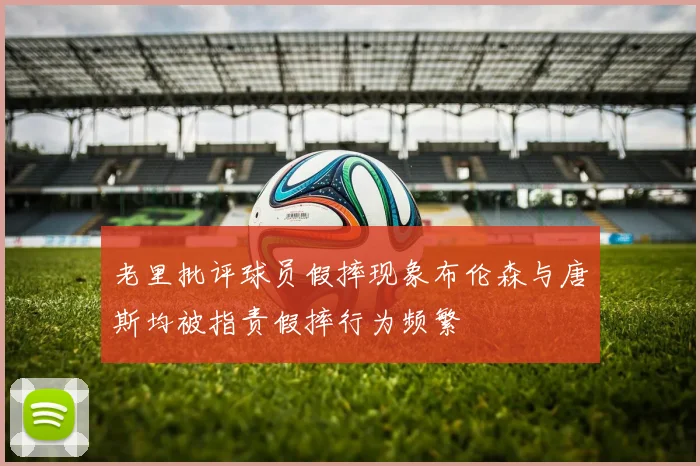 老里批评球员假摔现象布伦森与唐斯均被指责假摔行为频繁