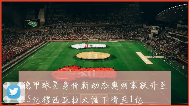 德甲球员身价新动态奥利塞跃升至15亿穆西亚拉大幅下滑至1亿