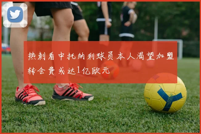 热刺看中托纳利球员本人渴望加盟转会费或达1亿欧元