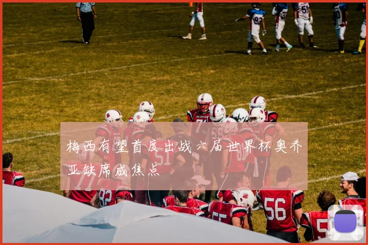 梅西有望首度出战六届世界杯奥乔亚缺席成焦点