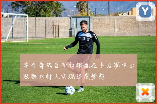 字母哥能否带领雄鹿在季后赛中击败凯尔特人实现逆袭梦想