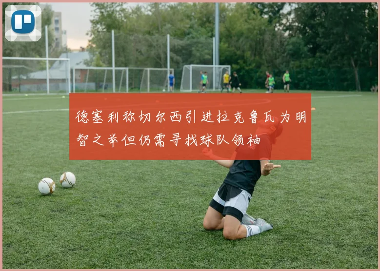 德塞利称切尔西引进拉克鲁瓦为明智之举但仍需寻找球队领袖