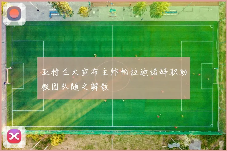 亚特兰大宣布主帅帕拉迪诺辞职助教团队随之解散